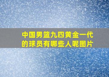 中国男篮九四黄金一代的球员有哪些人呢图片