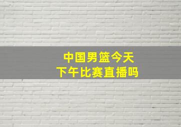 中国男篮今天下午比赛直播吗