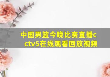 中国男篮今晚比赛直播cctv5在线观看回放视频