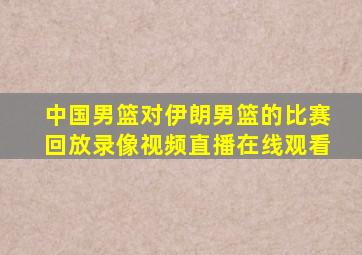 中国男篮对伊朗男篮的比赛回放录像视频直播在线观看