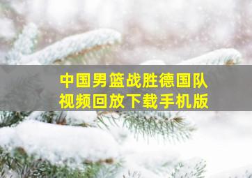 中国男篮战胜德国队视频回放下载手机版