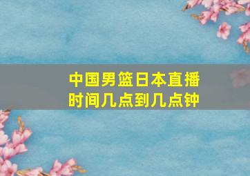 中国男篮日本直播时间几点到几点钟