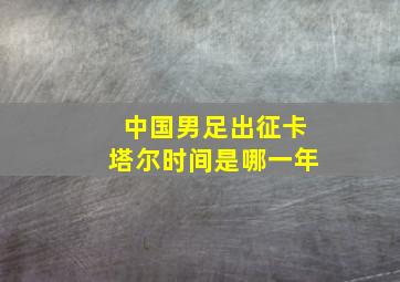 中国男足出征卡塔尔时间是哪一年