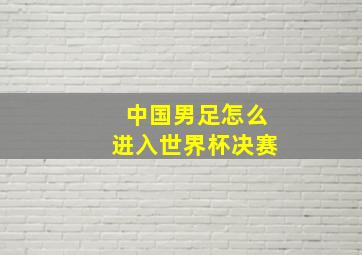 中国男足怎么进入世界杯决赛