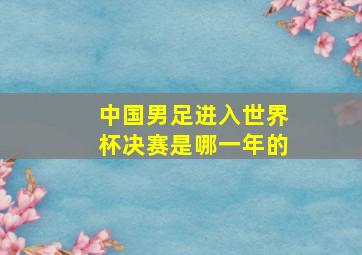 中国男足进入世界杯决赛是哪一年的