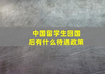 中国留学生回国后有什么待遇政策