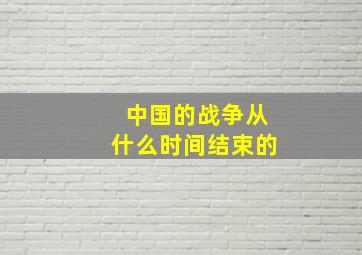 中国的战争从什么时间结束的