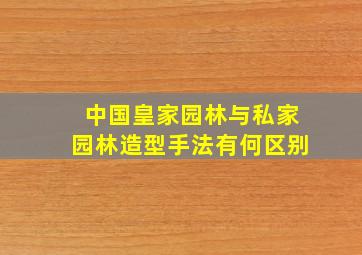 中国皇家园林与私家园林造型手法有何区别