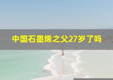 中国石墨烯之父27岁了吗