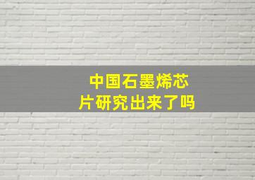 中国石墨烯芯片研究出来了吗