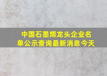 中国石墨烯龙头企业名单公示查询最新消息今天