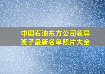 中国石油东方公司领导班子最新名单照片大全