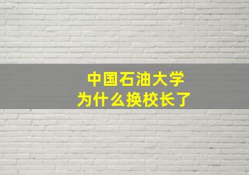 中国石油大学为什么换校长了