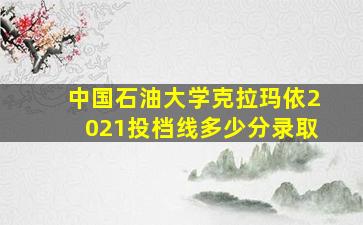 中国石油大学克拉玛依2021投档线多少分录取