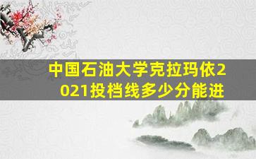 中国石油大学克拉玛依2021投档线多少分能进