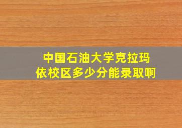 中国石油大学克拉玛依校区多少分能录取啊