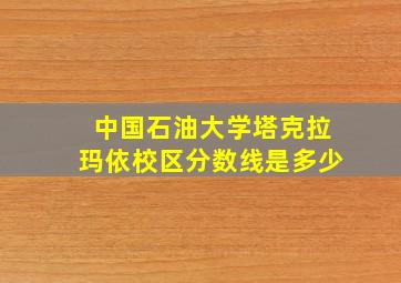 中国石油大学塔克拉玛依校区分数线是多少