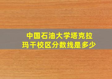 中国石油大学塔克拉玛干校区分数线是多少