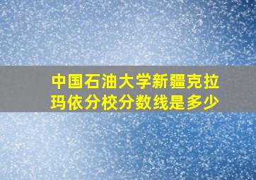 中国石油大学新疆克拉玛依分校分数线是多少