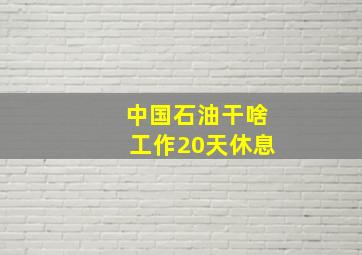 中国石油干啥工作20天休息