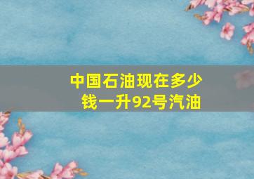 中国石油现在多少钱一升92号汽油