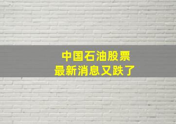 中国石油股票最新消息又跌了