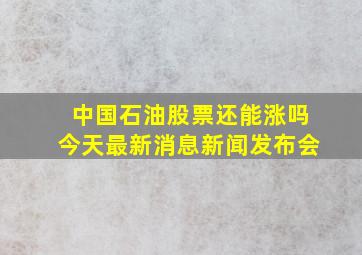 中国石油股票还能涨吗今天最新消息新闻发布会