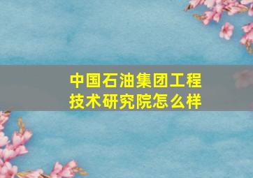 中国石油集团工程技术研究院怎么样