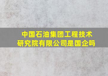 中国石油集团工程技术研究院有限公司是国企吗