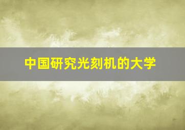 中国研究光刻机的大学