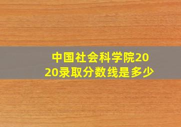 中国社会科学院2020录取分数线是多少