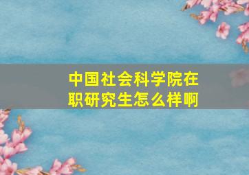 中国社会科学院在职研究生怎么样啊