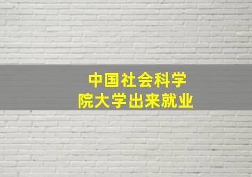 中国社会科学院大学出来就业