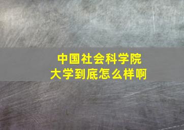 中国社会科学院大学到底怎么样啊