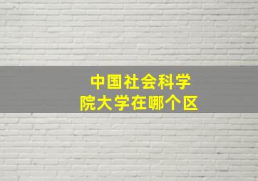 中国社会科学院大学在哪个区