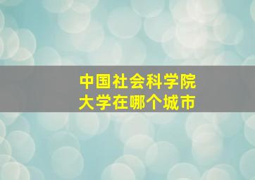 中国社会科学院大学在哪个城市