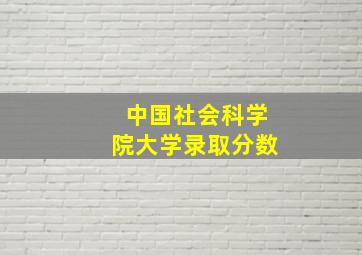 中国社会科学院大学录取分数