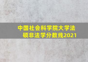 中国社会科学院大学法硕非法学分数线2021