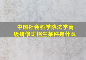 中国社会科学院法学高级研修班招生条件是什么