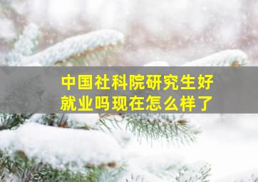 中国社科院研究生好就业吗现在怎么样了