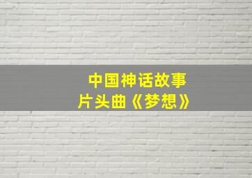 中国神话故事片头曲《梦想》