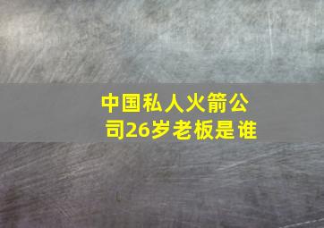 中国私人火箭公司26岁老板是谁