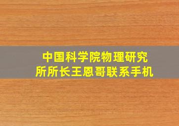 中国科学院物理研究所所长王恩哥联系手机