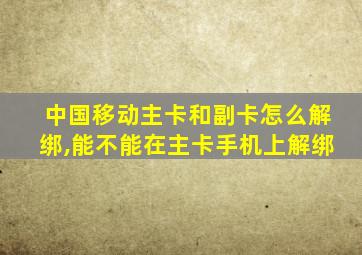 中国移动主卡和副卡怎么解绑,能不能在主卡手机上解绑