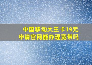 中国移动大王卡19元申请官网能办理宽带吗