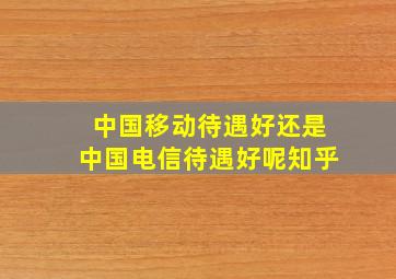 中国移动待遇好还是中国电信待遇好呢知乎