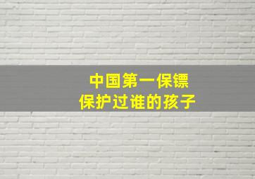 中国第一保镖保护过谁的孩子