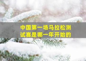 中国第一场马拉松测试赛是哪一年开始的