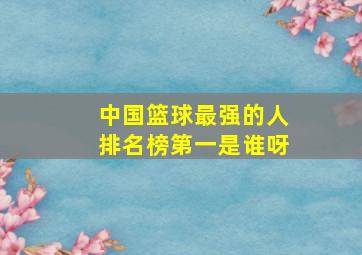 中国篮球最强的人排名榜第一是谁呀