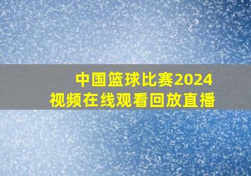 中国篮球比赛2024视频在线观看回放直播